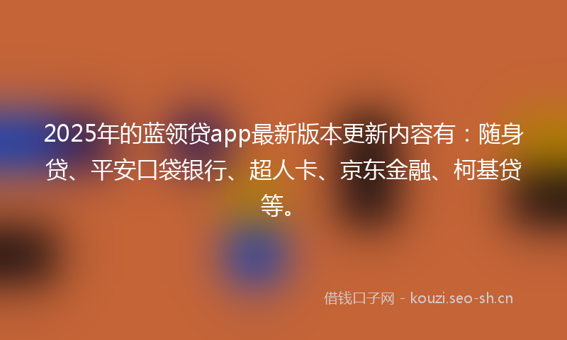 2025年的蓝领贷app最新版本更新内容有：随身贷、平安口袋银行、超人卡、京东金融、柯基贷等。