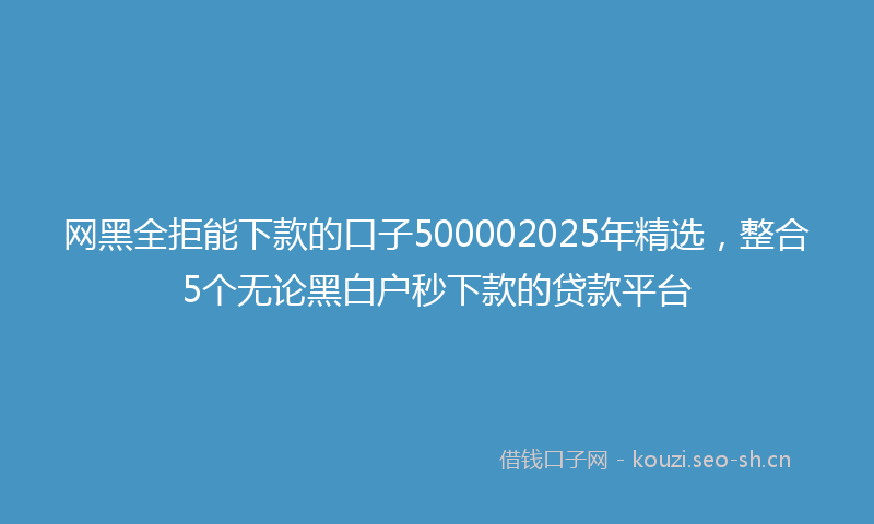 网黑全拒能下款的口子500002025年精选，整合5个无论黑白户秒下款的贷款平台
