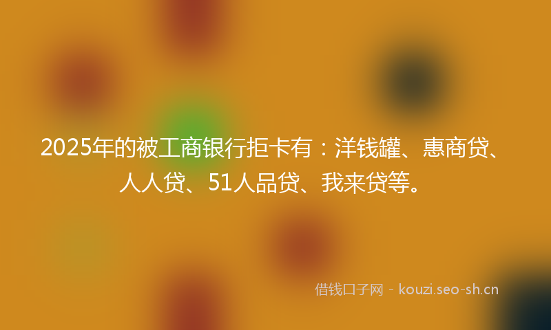 2025年的被工商银行拒卡有：洋钱罐、惠商贷、人人贷、51人品贷、我来贷等。