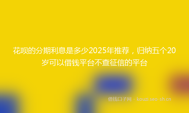 花呗的分期利息是多少2025年推荐，归纳五个20岁可以借钱平台不查征信的平台