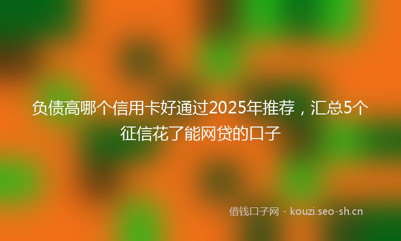 负债高哪个信用卡好通过2025年推荐，汇总5个征信花了能网贷的口子