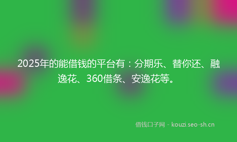 2025年的能借钱的平台有：分期乐、替你还、融逸花、360借条、安逸花等。