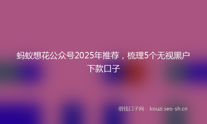 蚂蚁想花公众号2025年推荐，梳理5个无视黑户下款口子