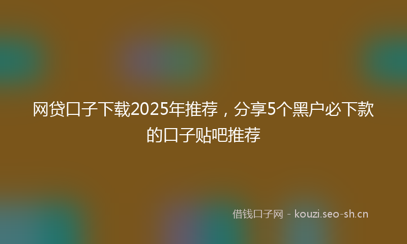 网贷口子下载2025年推荐，分享5个黑户必下款的口子贴吧推荐