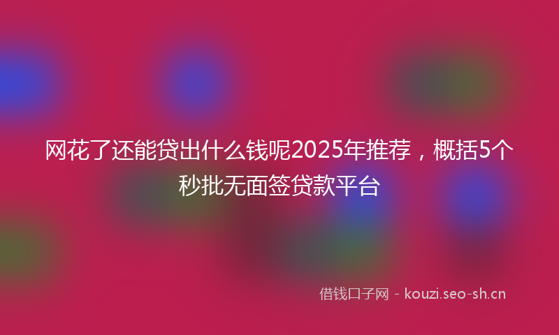 网花了还能贷出什么钱呢2025年推荐，概括5个秒批无面签贷款平台