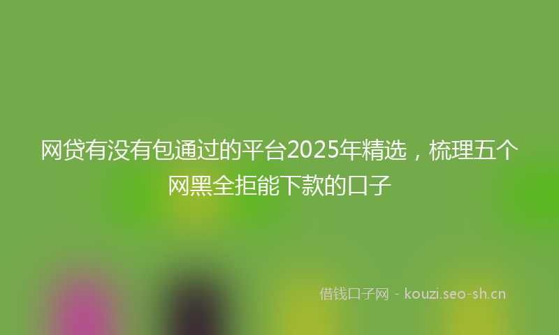 网贷有没有包通过的平台2025年精选，梳理五个网黑全拒能下款的口子