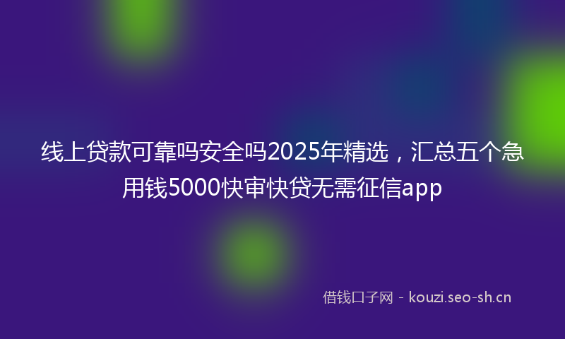 线上贷款可靠吗安全吗2025年精选，汇总五个急用钱5000快审快贷无需征信app