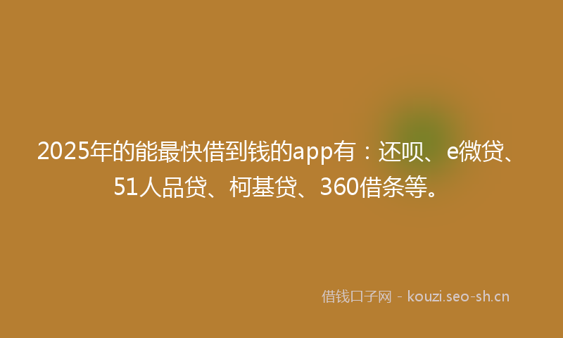 2025年的能最快借到钱的app有：还呗、e微贷、51人品贷、柯基贷、360借条等。