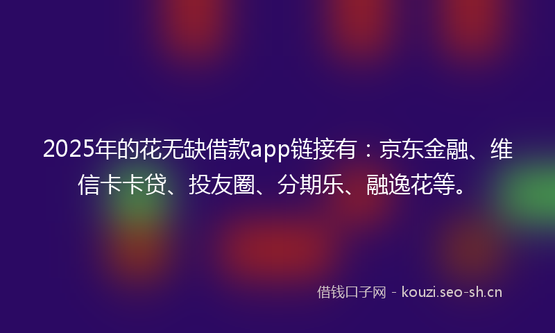 2025年的花无缺借款app链接有：京东金融、维信卡卡贷、投友圈、分期乐、融逸花等。