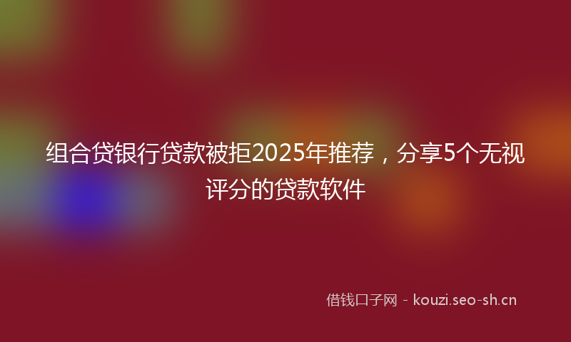 组合贷银行贷款被拒2025年推荐，分享5个无视评分的贷款软件