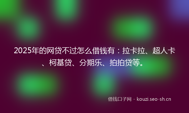 2025年的网贷不过怎么借钱有：拉卡拉、超人卡、柯基贷、分期乐、拍拍贷等。