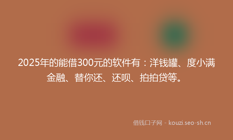 2025年的能借300元的软件有：洋钱罐、度小满金融、替你还、还呗、拍拍贷等。