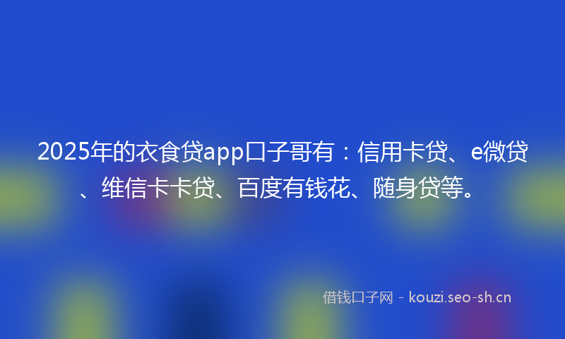 2025年的衣食贷app口子哥有：信用卡贷、e微贷、维信卡卡贷、百度有钱花、随身贷等。