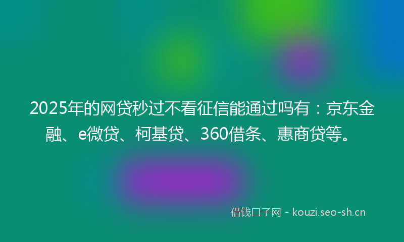 2025年的网贷秒过不看征信能通过吗有：京东金融、e微贷、柯基贷、360借条、惠商贷等。