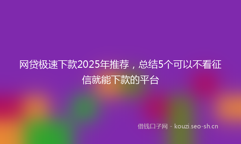 网贷极速下款2025年推荐，总结5个可以不看征信就能下款的平台