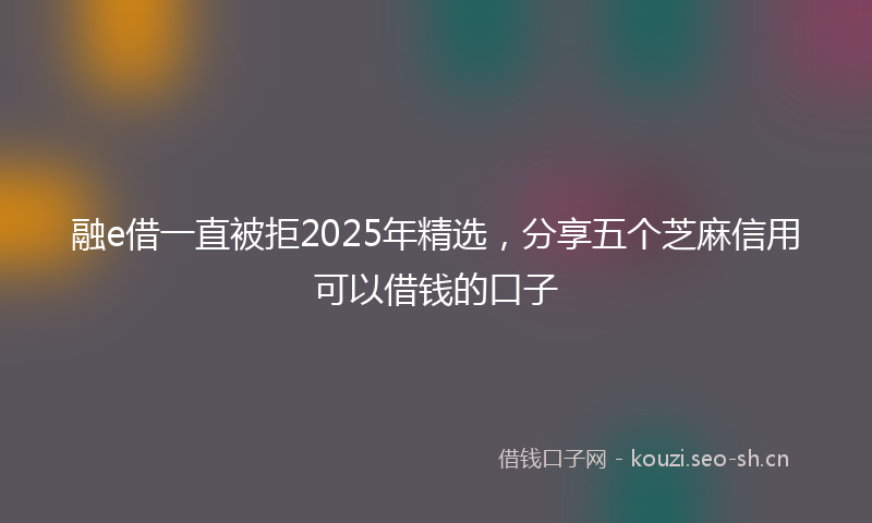 融e借一直被拒2025年精选，分享五个芝麻信用可以借钱的口子