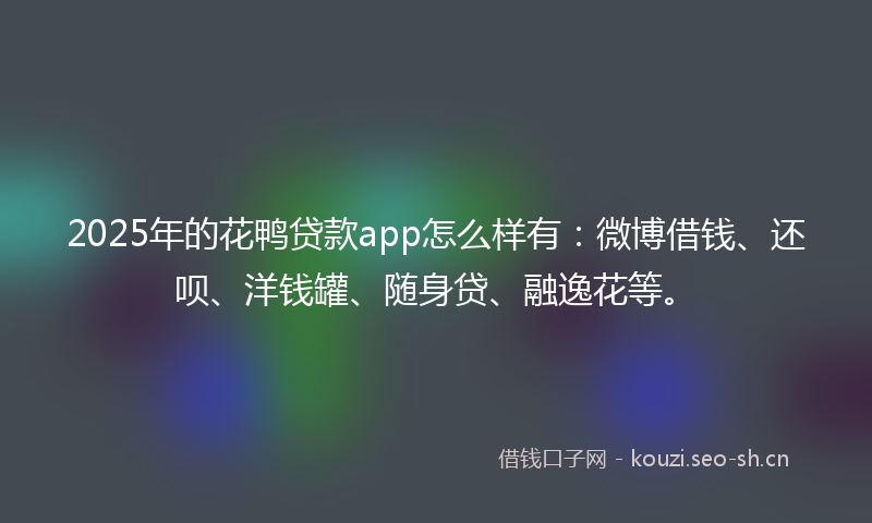 2025年的花鸭贷款app怎么样有：微博借钱、还呗、洋钱罐、随身贷、融逸花等。