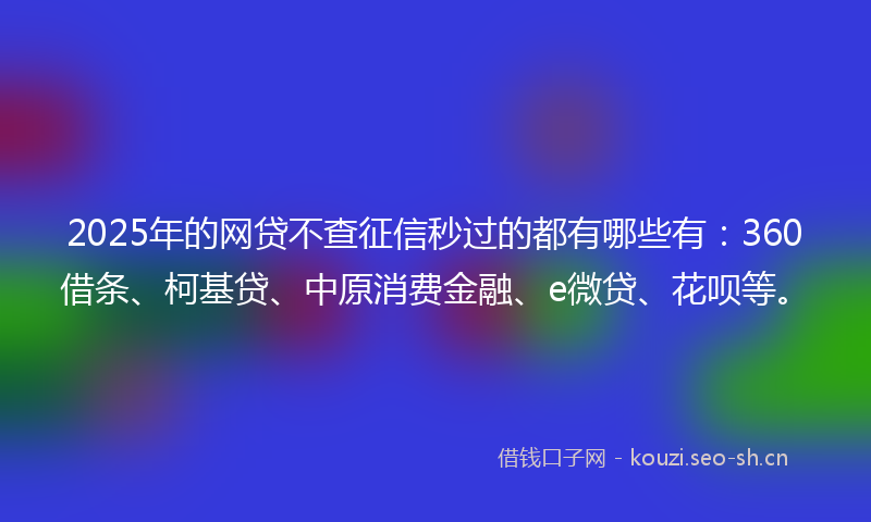 2025年的网贷不查征信秒过的都有哪些有：360借条、柯基贷、中原消费金融、e微贷、花呗等。