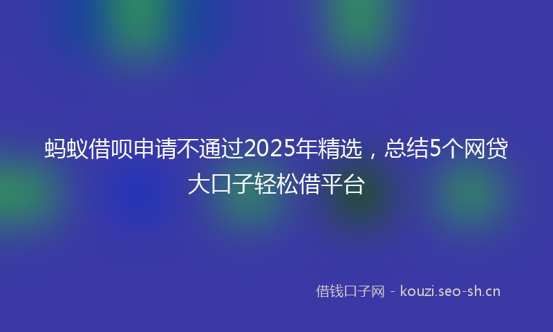 蚂蚁借呗申请不通过2025年精选，总结5个网贷大口子轻松借平台
