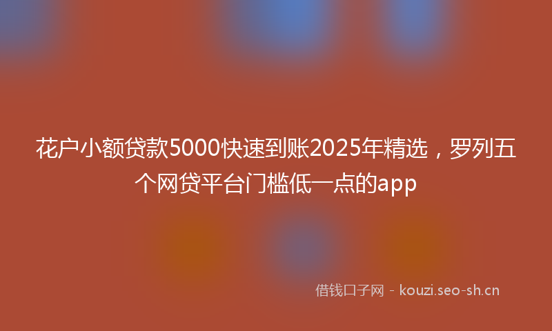 花户小额贷款5000快速到账2025年精选，罗列五个网贷平台门槛低一点的app