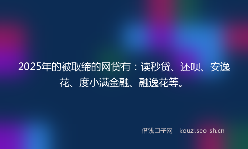 2025年的被取缔的网贷有：读秒贷、还呗、安逸花、度小满金融、融逸花等。