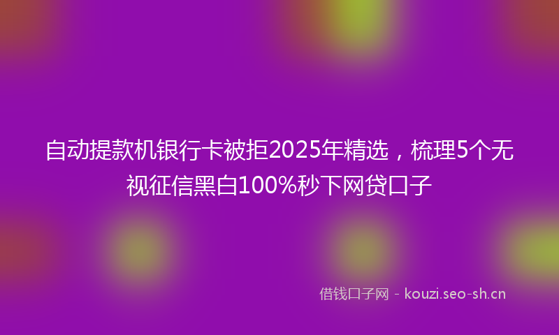 自动提款机银行卡被拒2025年精选，梳理5个无视征信黑白100%秒下网贷口子