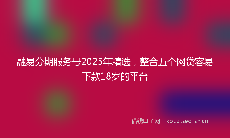 融易分期服务号2025年精选，整合五个网贷容易下款18岁的平台