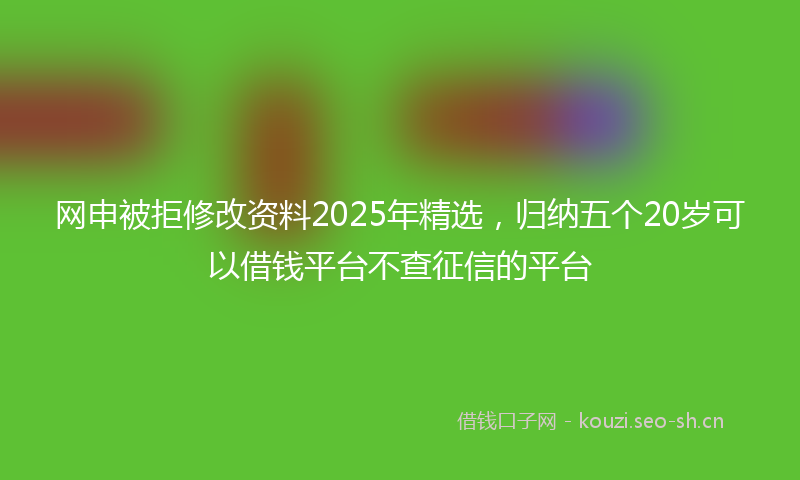 网申被拒修改资料2025年精选，归纳五个20岁可以借钱平台不查征信的平台