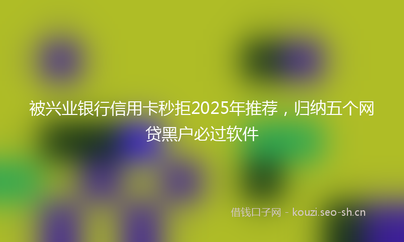 被兴业银行信用卡秒拒2025年推荐，归纳五个网贷黑户必过软件