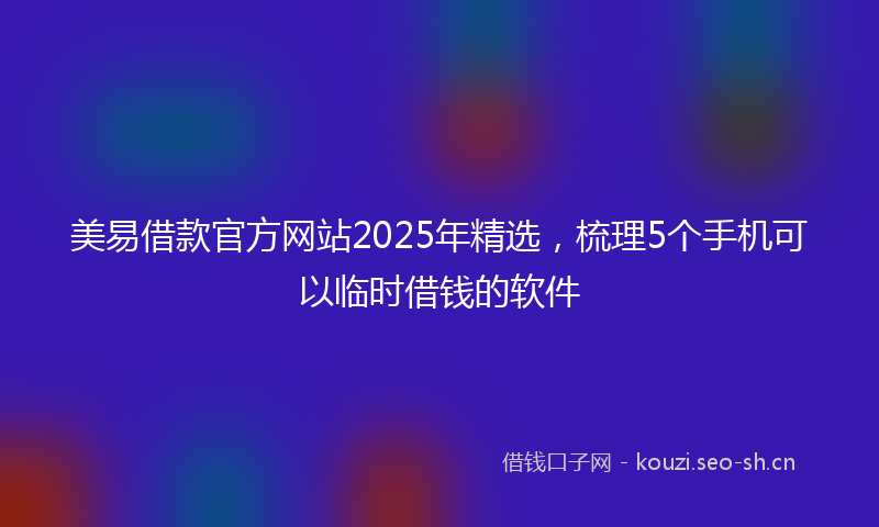 美易借款官方网站2025年精选，梳理5个手机可以临时借钱的软件