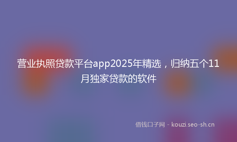 营业执照贷款平台app2025年精选，归纳五个11月独家贷款的软件