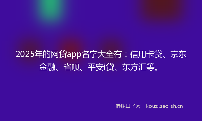 2025年的网贷app名字大全有：信用卡贷、京东金融、省呗、平安i贷、东方汇等。