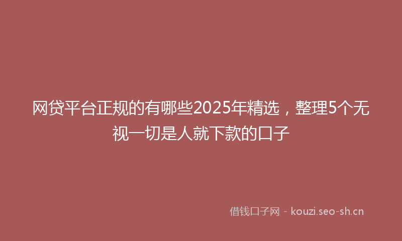网贷平台正规的有哪些2025年精选,整理5个无视一切是人就下款的口子