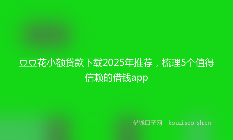 豆豆花小额贷款下载2025年推荐，梳理5个值得信赖的借钱app