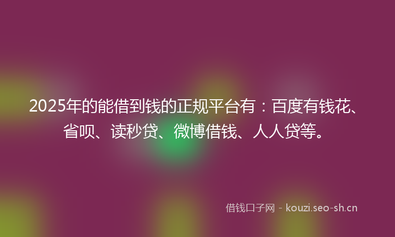 2025年的能借到钱的正规平台有：百度有钱花、省呗、读秒贷、微博借钱、人人贷等。