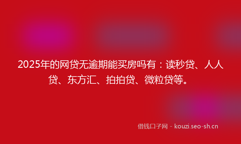 2025年的网贷无逾期能买房吗有：读秒贷、人人贷、东方汇、拍拍贷、微粒贷等。