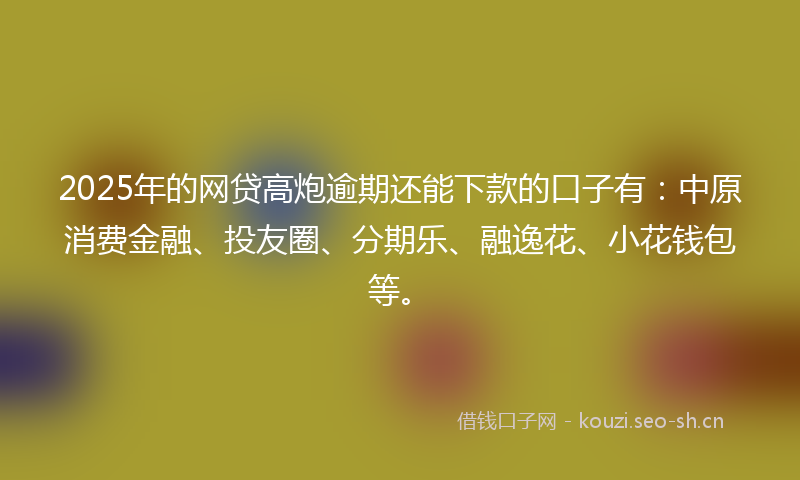 2025年的网贷高炮逾期还能下款的口子有：中原消费金融、投友圈、分期乐、融逸花、小花钱包等。