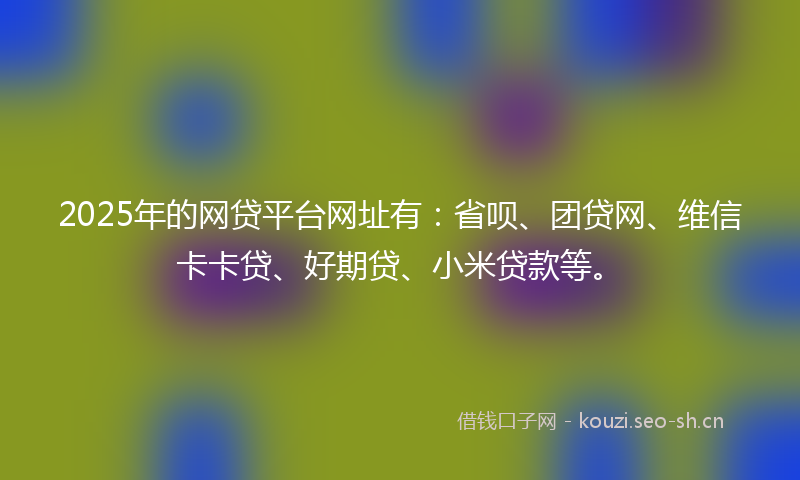 2025年的网贷平台网址有:省呗、团贷网、维信卡卡贷、好期贷、小米贷款等。