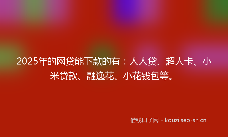 2025年的网贷能下款的有：人人贷、超人卡、小米贷款、融逸花、小花钱包等。