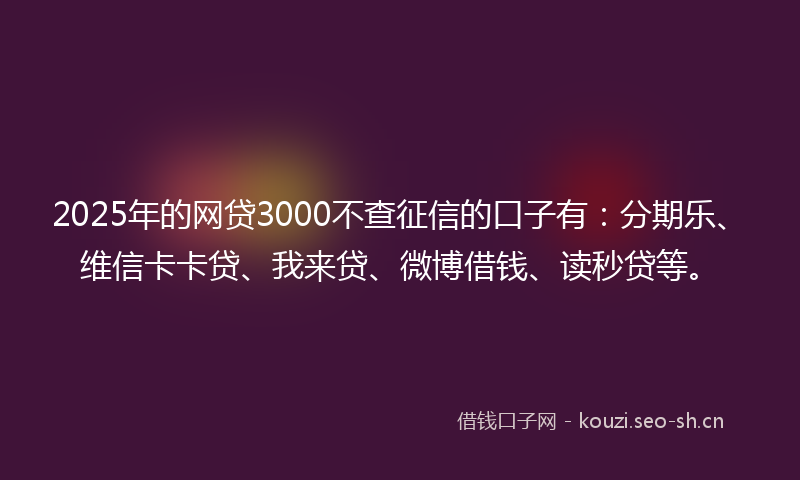 2025年的网贷3000不查征信的口子有：分期乐、维信卡卡贷、我来贷、微博借钱、读秒贷等。