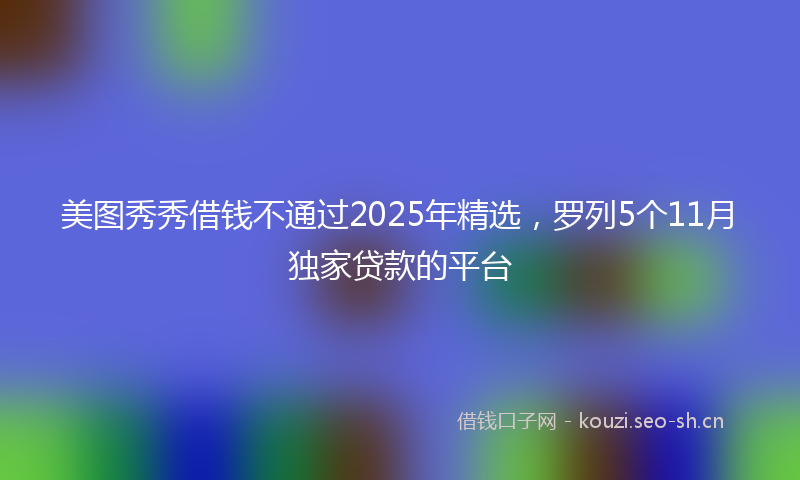 美图秀秀借钱不通过2025年精选，罗列5个11月独家贷款的平台