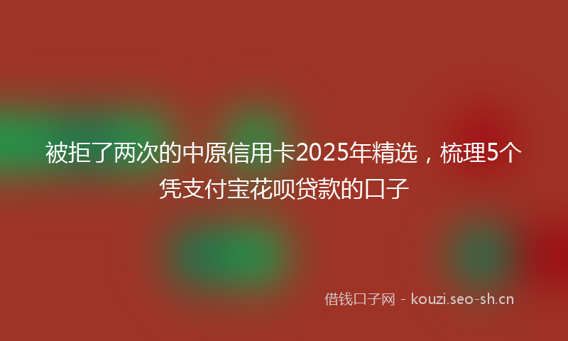 被拒了两次的中原信用卡2025年精选，梳理5个凭支付宝花呗贷款的口子