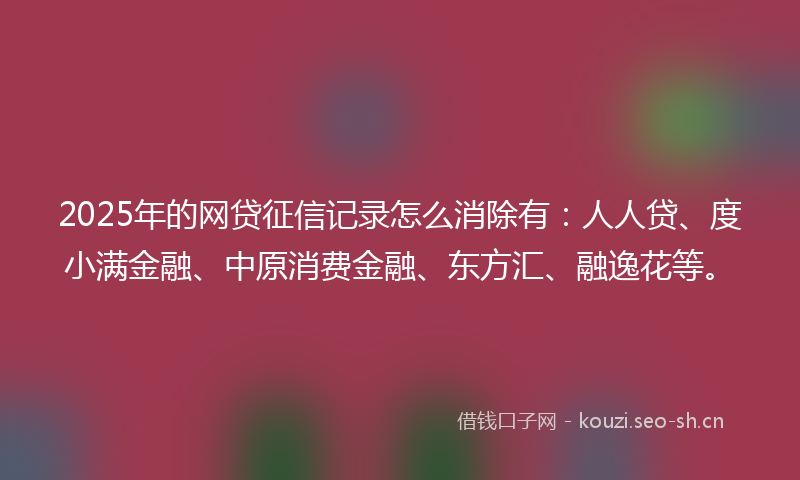 2025年的网贷征信记录怎么消除有：人人贷、度小满金融、中原消费金融、东方汇、融逸花等。