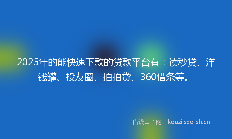 2025年的能快速下款的贷款平台有：读秒贷、洋钱罐、投友圈、拍拍贷、360借条等。