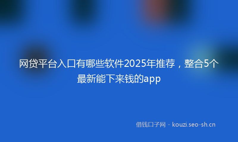 网贷平台入口有哪些软件2025年推荐,整合5个最新能下来钱的app