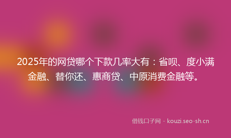 2025年的网贷哪个下款几率大有：省呗、度小满金融、替你还、惠商贷、中原消费金融等。