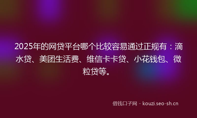 2025年的网贷平台哪个比较容易通过正规有：滴水贷、美团生活费、维信卡卡贷、小花钱包、微粒贷等。