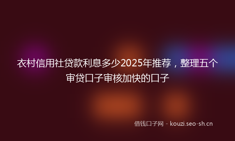 衣村信用社贷款利息多少2025年推荐，整理五个审贷口子审核加快的口子