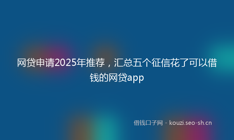 网贷申请2025年推荐，汇总五个征信花了可以借钱的网贷app