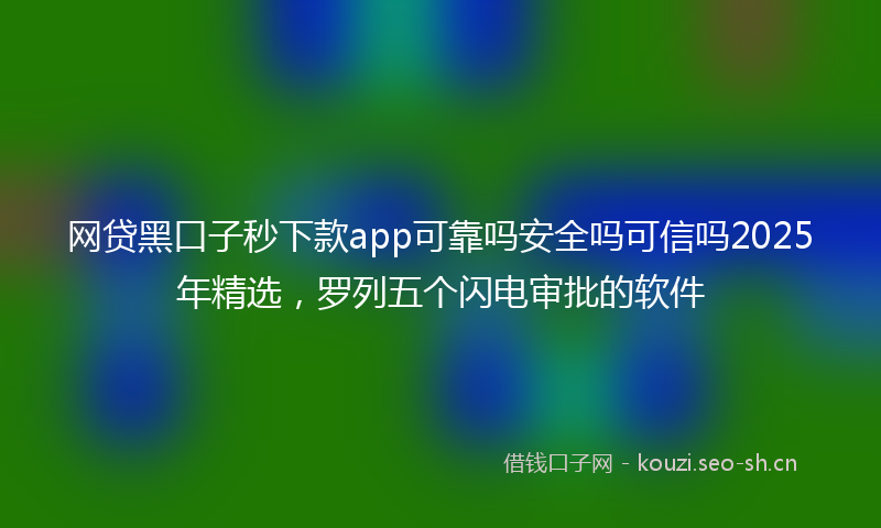 网贷黑口子秒下款app可靠吗安全吗可信吗2025年精选，罗列五个闪电审批的软件